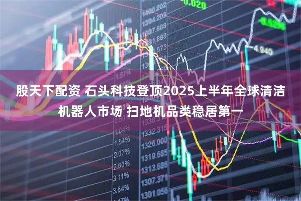 股天下配资 石头科技登顶2025上半年全球清洁机器人市场 扫地机品类稳居第一