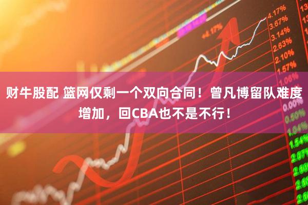 财牛股配 篮网仅剩一个双向合同！曾凡博留队难度增加，回CBA也不是不行！