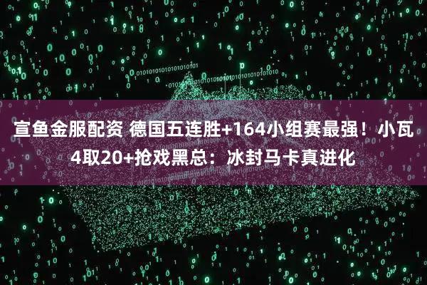宣鱼金服配资 德国五连胜+164小组赛最强！小瓦4取20+抢戏黑总：冰封马卡真进化