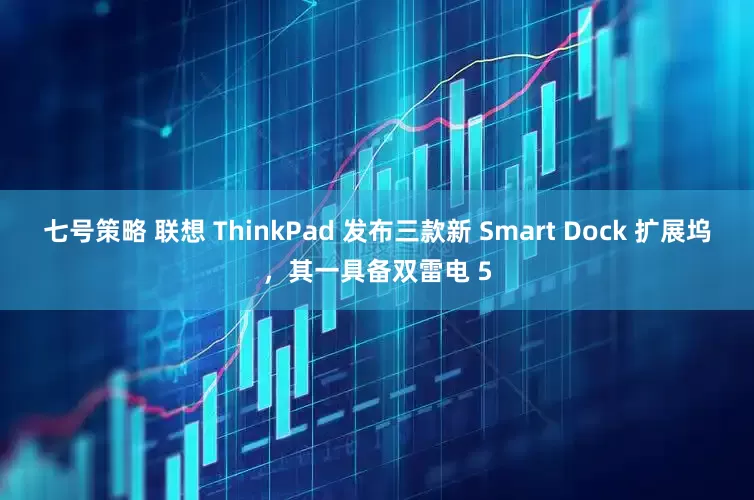 七号策略 联想 ThinkPad 发布三款新 Smart Dock 扩展坞，其一具备双雷电 5