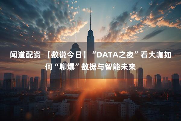 闻道配资 【数说今日】“DATA之夜”看大咖如何“聊爆”数据与智能未来