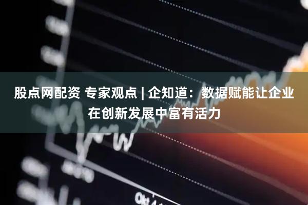 股点网配资 专家观点 | 企知道：数据赋能让企业在创新发展中富有活力
