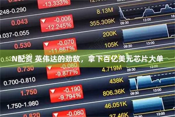 N配资 英伟达的劲敌，拿下百亿美元芯片大单