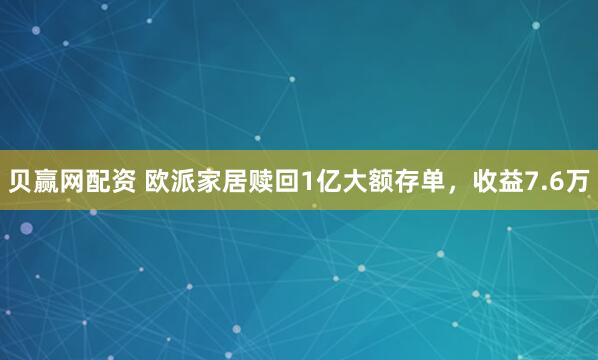 贝赢网配资 欧派家居赎回1亿大额存单，收益7.6万