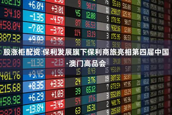 股涨柜配资 保利发展旗下保利商旅亮相第四届中国·澳门高品会