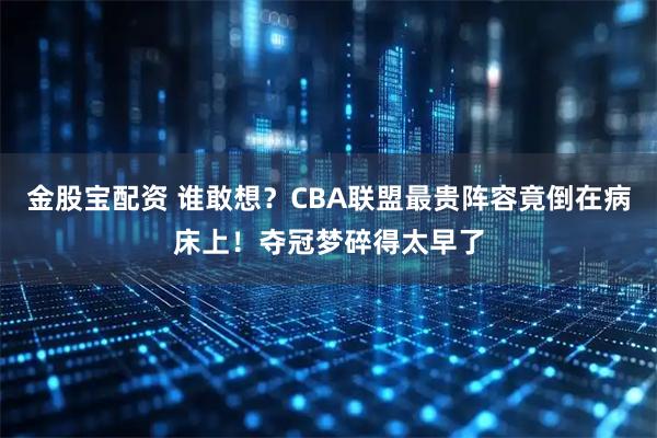 金股宝配资 谁敢想？CBA联盟最贵阵容竟倒在病床上！夺冠梦碎得太早了