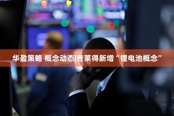 华盈策略 概念动态|普莱得新增“锂电池概念”