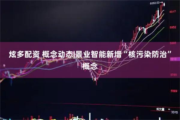 炫多配资 概念动态|景业智能新增“核污染防治”概念