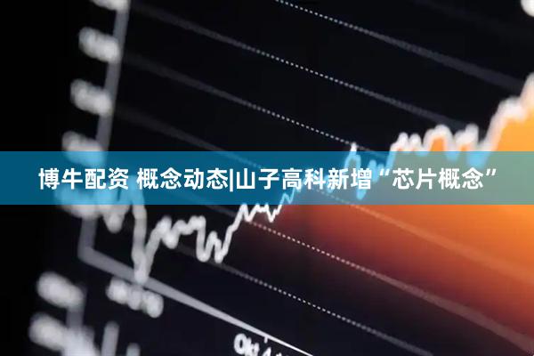 博牛配资 概念动态|山子高科新增“芯片概念”