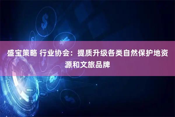盛宝策略 行业协会：提质升级各类自然保护地资源和文旅品牌