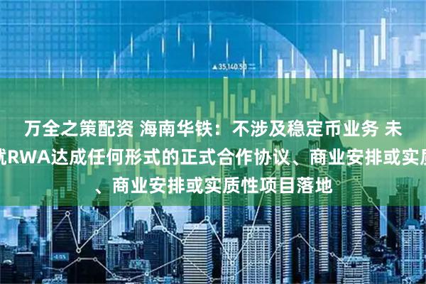 万全之策配资 海南华铁：不涉及稳定币业务 未与蚂蚁数科就RWA达成任何形式的正式合作协议、商业安排或实质性项目落地