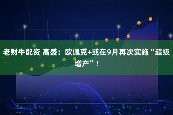 老财牛配资 高盛：欧佩克+或在9月再次实施“超级增产”！