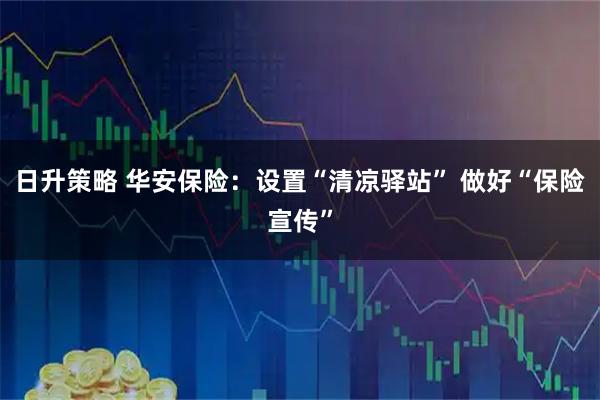 日升策略 华安保险：设置“清凉驿站” 做好“保险宣传”