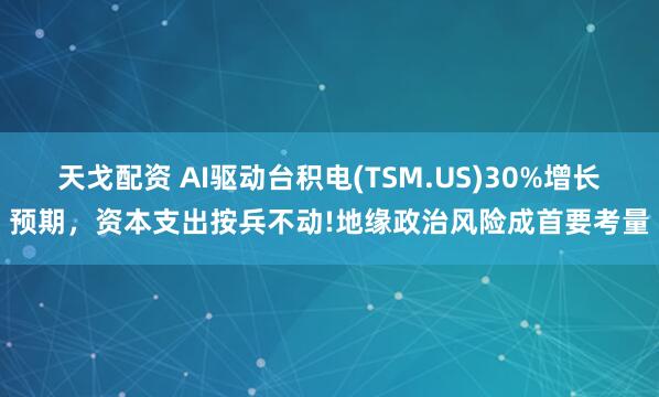 天戈配资 AI驱动台积电(TSM.US)30%增长预期，资本支出按兵不动!地缘政治风险成首要考量