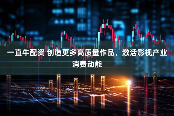 一直牛配资 创造更多高质量作品，激活影视产业消费动能