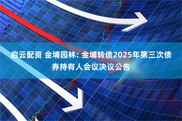 启云配资 金埔园林: 金埔转债2025年第三次债券持有人会议决议公告