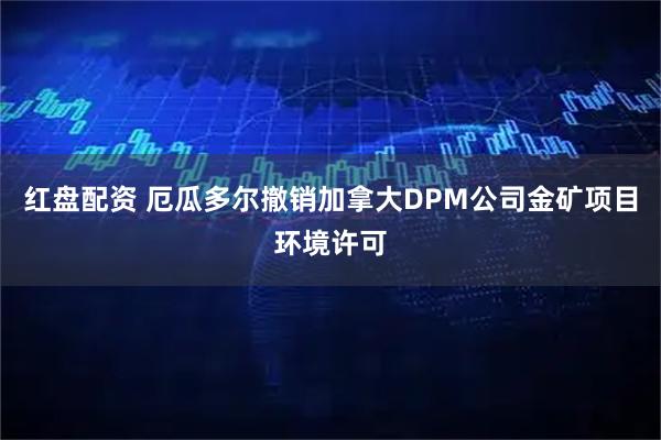 红盘配资 厄瓜多尔撤销加拿大DPM公司金矿项目环境许可