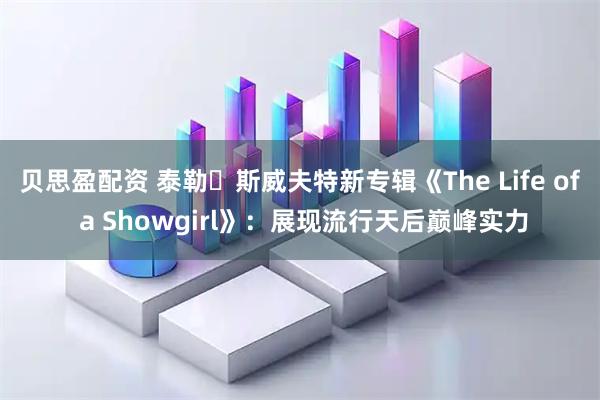 贝思盈配资 泰勒・斯威夫特新专辑《The Life of a Showgirl》：展现流行天后巅峰实力