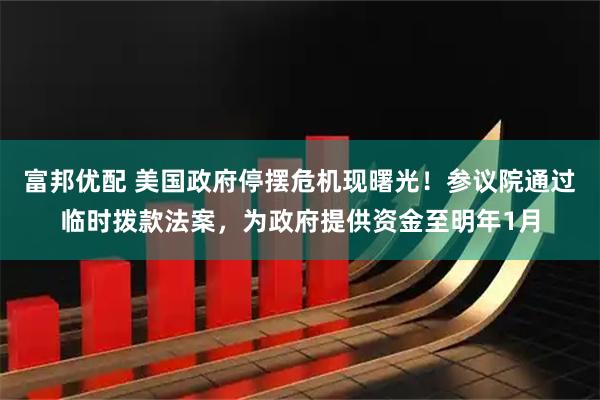 富邦优配 美国政府停摆危机现曙光!参议院通过临时拨款法案,为政府提供资金至明年1月