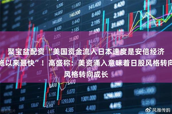 聚宝盆配资 “美国资金流入日本速度是安倍经济学实施以来最快”！高盛称：美资涌入意味着日股风格转向成长