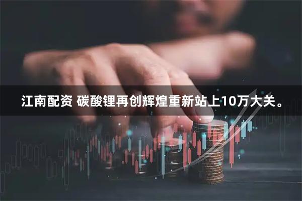 江南配资 碳酸锂再创辉煌重新站上10万大关。